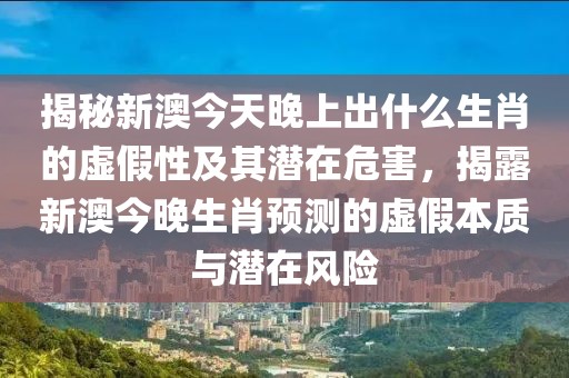 揭秘新澳今天晚上出什么生肖的虛假性及其潛在危害，揭露新澳今晚生肖預測的虛假本質與潛在風險