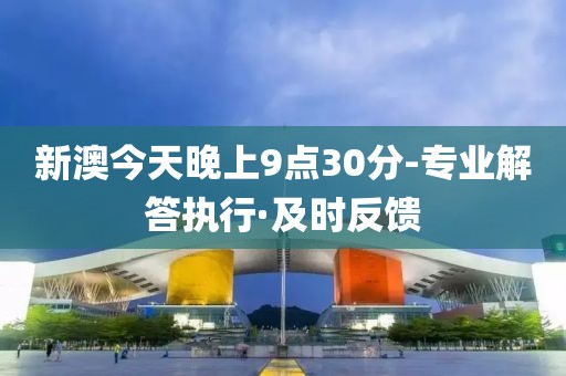 新澳今天晚上9點30分-專業(yè)解答執(zhí)行·及時反饋