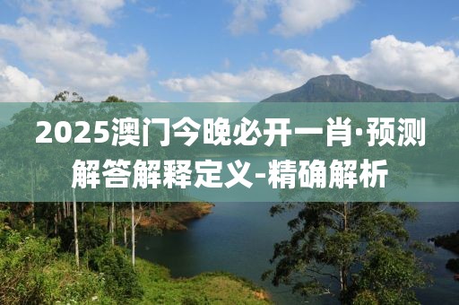 2025澳門今晚必開一肖·預(yù)測解答解釋定義-精確解析