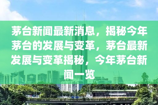 茅臺新聞最新消息，揭秘今年茅臺的發(fā)展與變革，茅臺最新發(fā)展與變革揭秘，今年茅臺新聞一覽