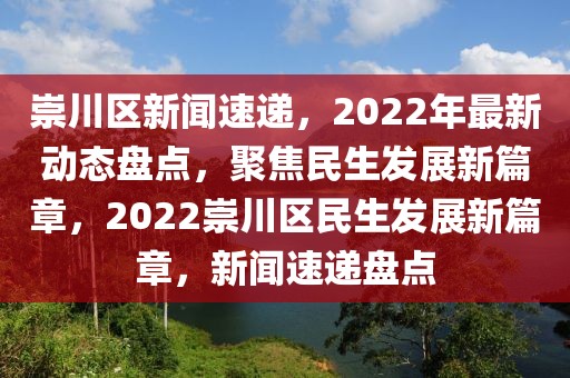 崇川區(qū)新聞速遞，2022年最新動(dòng)態(tài)盤點(diǎn)，聚焦民生發(fā)展新篇章，2022崇川區(qū)民生發(fā)展新篇章，新聞速遞盤點(diǎn)