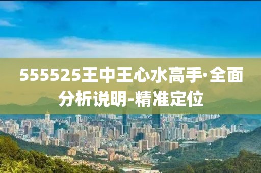 555525王中王心水高手·全面分析說明-精準(zhǔn)定位