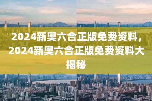 2024新奧六合正版免費(fèi)資料，2024新奧六合正版免費(fèi)資料大揭秘