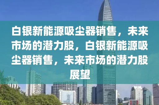 白銀新能源吸塵器銷售，未來市場的潛力股，白銀新能源吸塵器銷售，未來市場的潛力股展望