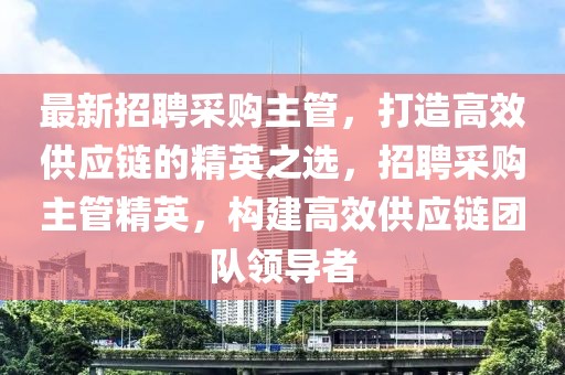 最新招聘采購(gòu)主管，打造高效供應(yīng)鏈的精英之選，招聘采購(gòu)主管精英，構(gòu)建高效供應(yīng)鏈團(tuán)隊(duì)領(lǐng)導(dǎo)者