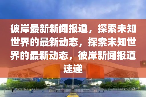 彼岸最新新聞報道，探索未知世界的最新動態(tài)，探索未知世界的最新動態(tài)，彼岸新聞報道速遞