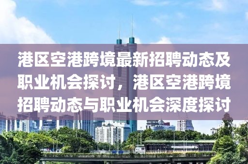 港區(qū)空港跨境最新招聘動(dòng)態(tài)及職業(yè)機(jī)會(huì)探討，港區(qū)空港跨境招聘動(dòng)態(tài)與職業(yè)機(jī)會(huì)深度探討