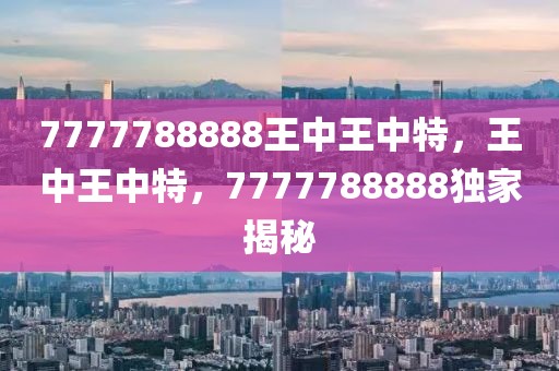 7777788888王中王中特，王中王中特，7777788888獨(dú)家揭秘