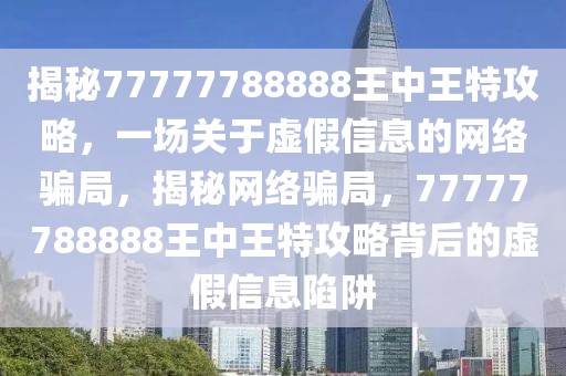 揭秘77777788888王中王特攻略，一場關(guān)于虛假信息的網(wǎng)絡(luò)騙局，揭秘網(wǎng)絡(luò)騙局，77777788888王中王特攻略背后的虛假信息陷阱