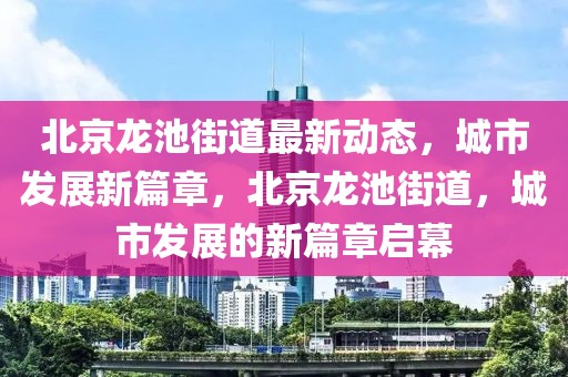 北京龍池街道最新動(dòng)態(tài)，城市發(fā)展新篇章，北京龍池街道，城市發(fā)展的新篇章啟幕