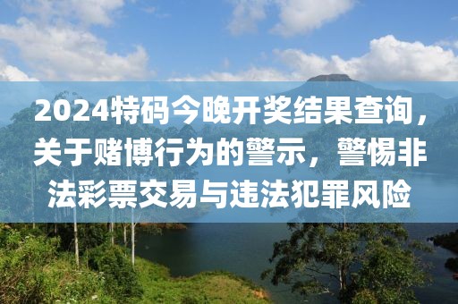 2024特碼今晚開獎(jiǎng)結(jié)果查詢，關(guān)于賭博行為的警示，警惕非法彩票交易與違法犯罪風(fēng)險(xiǎn)