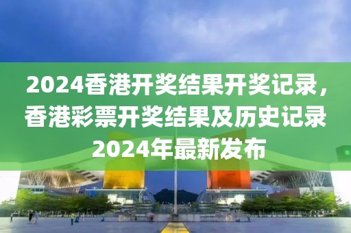 2024香港開獎結果開獎記錄，香港彩票開獎結果及歷史記錄 2024年最新發(fā)布