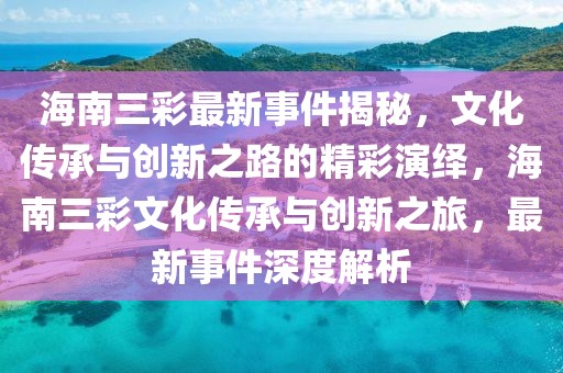 海南三彩最新事件揭秘，文化傳承與創(chuàng)新之路的精彩演繹，海南三彩文化傳承與創(chuàng)新之旅，最新事件深度解析