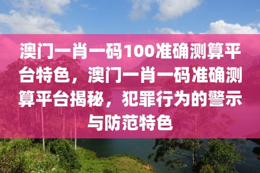 澳門一肖一碼100準(zhǔn)確測算平臺特色，澳門一肖一碼準(zhǔn)確測算平臺揭秘，犯罪行為的警示與防范特色