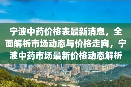 寧波中藥價格表最新消息，全面解析市場動態(tài)與價格走向，寧波中藥市場最新價格動態(tài)解析