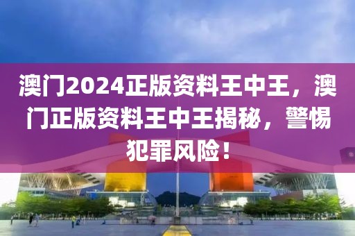 澳門2024正版資料王中王，澳門正版資料王中王揭秘，警惕犯罪風(fēng)險(xiǎn)！