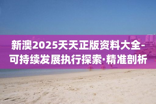 新澳2025天天正版資料大全-可持續(xù)發(fā)展執(zhí)行探索·精準剖析