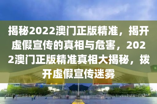 揭秘2022澳門正版精準(zhǔn)，揭開虛假宣傳的真相與危害，2022澳門正版精準(zhǔn)真相大揭秘，撥開虛假宣傳迷霧