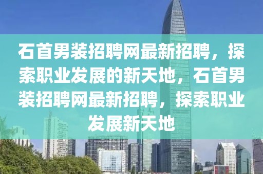 石首男裝招聘網(wǎng)最新招聘，探索職業(yè)發(fā)展的新天地，石首男裝招聘網(wǎng)最新招聘，探索職業(yè)發(fā)展新天地