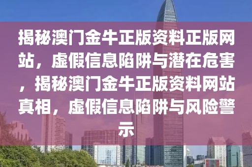 揭秘澳門金牛正版資料正版網站，虛假信息陷阱與潛在危害，揭秘澳門金牛正版資料網站真相，虛假信息陷阱與風險警示