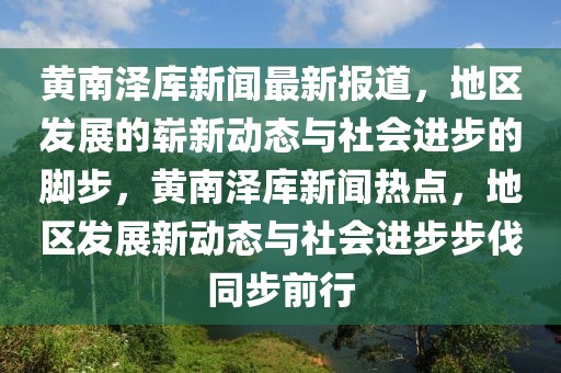 黃南澤庫新聞最新報道，地區(qū)發(fā)展的嶄新動態(tài)與社會進步的腳步，黃南澤庫新聞熱點，地區(qū)發(fā)展新動態(tài)與社會進步步伐同步前行