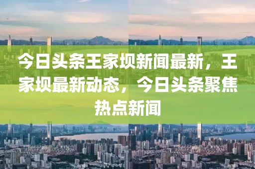 今日頭條王家壩新聞最新，王家壩最新動(dòng)態(tài)，今日頭條聚焦熱點(diǎn)新聞