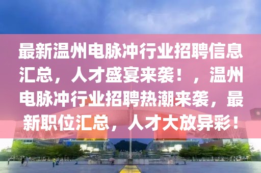 最新溫州電脈沖行業(yè)招聘信息匯總，人才盛宴來(lái)襲！，溫州電脈沖行業(yè)招聘熱潮來(lái)襲，最新職位匯總，人才大放異彩！