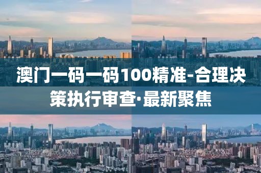 澳門一碼一碼100精準-合理決策執(zhí)行審查·最新聚焦