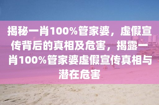 揭秘一肖100%管家婆，虛假宣傳背后的真相及危害，揭露一肖100%管家婆虛假宣傳真相與潛在危害