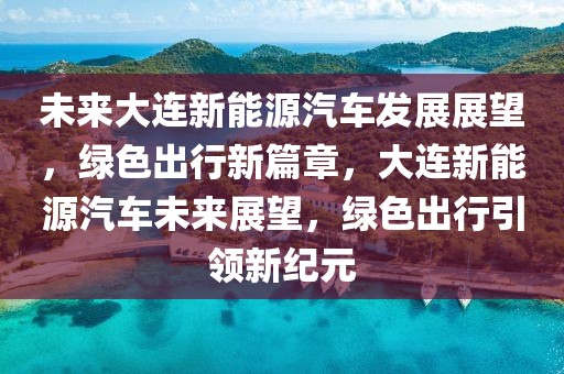 未來大連新能源汽車發(fā)展展望，綠色出行新篇章，大連新能源汽車未來展望，綠色出行引領(lǐng)新紀(jì)元