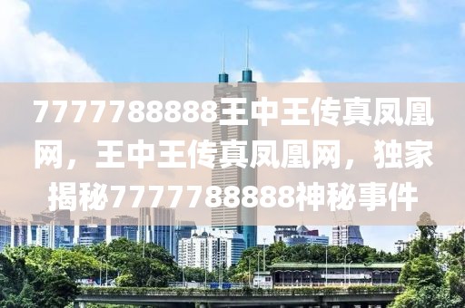 7777788888王中王傳真鳳凰網(wǎng)，王中王傳真鳳凰網(wǎng)，獨家揭秘7777788888神秘事件