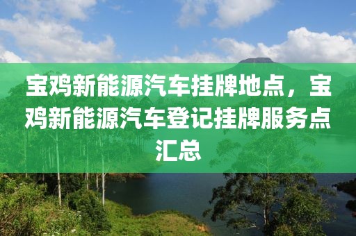 寶雞新能源汽車掛牌地點(diǎn)，寶雞新能源汽車登記掛牌服務(wù)點(diǎn)匯總