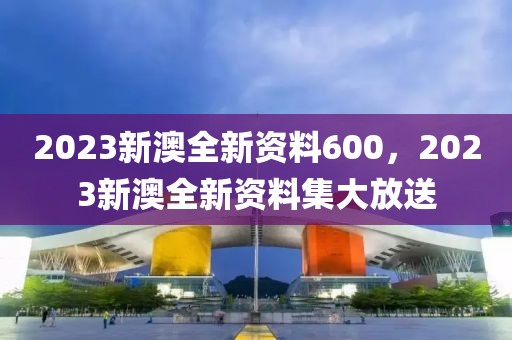 2023新澳全新資料600，2023新澳全新資料集大放送