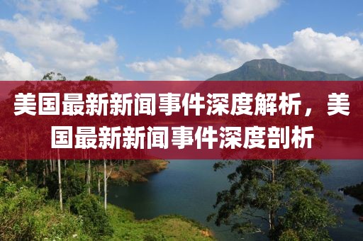 美國最新新聞事件深度解析，美國最新新聞事件深度剖析