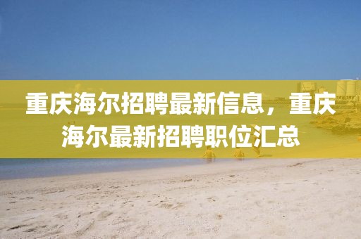 重慶海爾招聘最新信息，重慶海爾最新招聘職位匯總