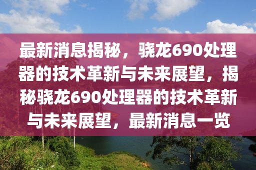 最新消息揭秘，驍龍690處理器的技術(shù)革新與未來展望，揭秘驍龍690處理器的技術(shù)革新與未來展望，最新消息一覽