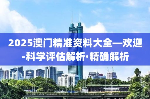 2025澳門精準(zhǔn)資料大全—?dú)g迎-科學(xué)評(píng)估解析·精確解析