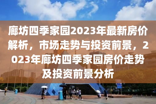 廊坊四季家園2023年最新房價解析，市場走勢與投資前景，2023年廊坊四季家園房價走勢及投資前景分析