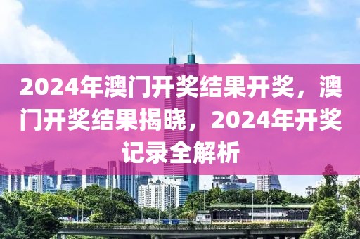 2024年澳門開獎(jiǎng)結(jié)果開獎(jiǎng)，澳門開獎(jiǎng)結(jié)果揭曉，2024年開獎(jiǎng)記錄全解析