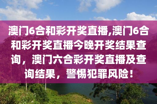 澳門6合和彩開獎直播,澳門6合和彩開獎直播今晚開獎結(jié)果查詢，澳門六合彩開獎直播及查詢結(jié)果，警惕犯罪風(fēng)險！