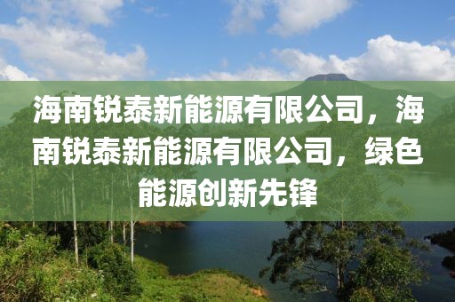 海南銳泰新能源有限公司，海南銳泰新能源有限公司，綠色能源創(chuàng)新先鋒