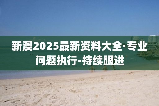 新澳2025最新資料大全·專業(yè)問(wèn)題執(zhí)行-持續(xù)跟進(jìn)