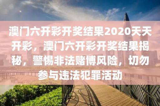 澳門六開彩開獎結(jié)果2020天天開彩，澳門六開彩開獎結(jié)果揭秘，警惕非法賭博風(fēng)險，切勿參與違法犯罪活動