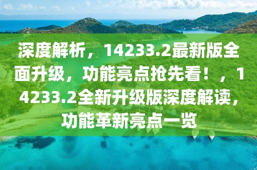 深度解析，14233.2最新版全面升級，功能亮點搶先看！，14233.2全新升級版深度解讀，功能革新亮點一覽