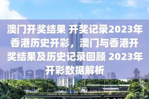 澳門開獎結(jié)果 開獎記錄2023年香港歷史開彩，澳門與香港開獎結(jié)果及歷史記錄回顧 2023年開彩數(shù)據(jù)解析