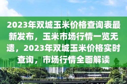 2023年雙城玉米價格查詢表最新發(fā)布，玉米市場行情一覽無遺，2023年雙城玉米價格實時查詢，市場行情全面解讀