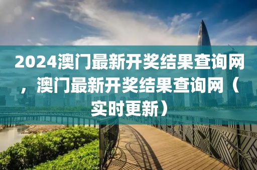 2024澳門最新開獎結(jié)果查詢網(wǎng)，澳門最新開獎結(jié)果查詢網(wǎng)（實時更新）