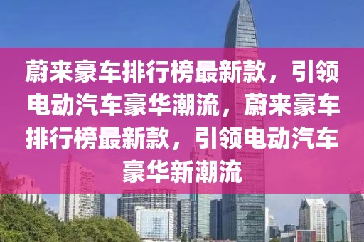 蔚來豪車排行榜最新款，引領(lǐng)電動汽車豪華潮流，蔚來豪車排行榜最新款，引領(lǐng)電動汽車豪華新潮流