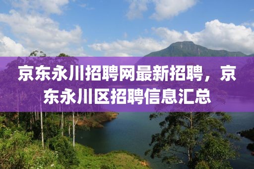 京東永川招聘網(wǎng)最新招聘，京東永川區(qū)招聘信息匯總