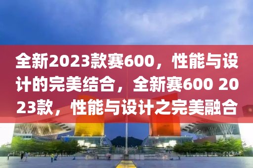 全新2023款賽600，性能與設計的完美結合，全新賽600 2023款，性能與設計之完美融合